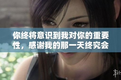 你终将意识到我对你的重要性，感谢我的那一天终究会到来