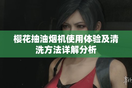 樱花抽油烟机使用体验及清洗方法详解分析