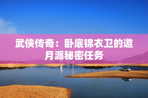 武侠传奇：卧底锦衣卫的邀月派秘密任务