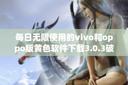每日无限使用的vivo和oppo版黄色软件下载3.0.3破解版解析