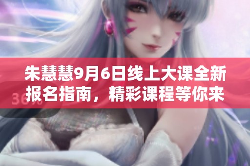 朱慧慧9月6日线上大课全新报名指南，精彩课程等你来参加！