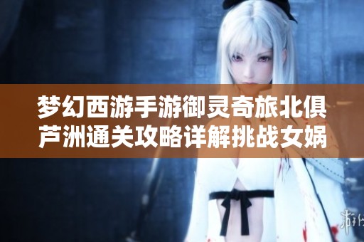 梦幻西游手游御灵奇旅北俱芦洲通关攻略详解挑战女娲之路