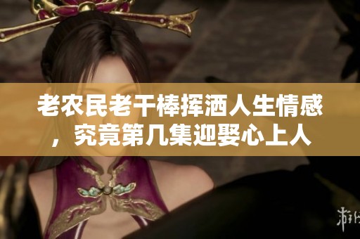 老农民老干棒挥洒人生情感，究竟第几集迎娶心上人