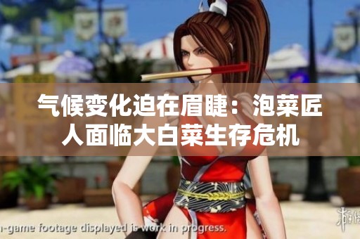 气候变化迫在眉睫：泡菜匠人面临大白菜生存危机