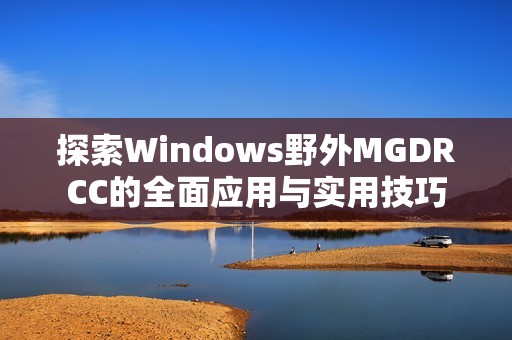 探索Windows野外MGDRCC的全面应用与实用技巧