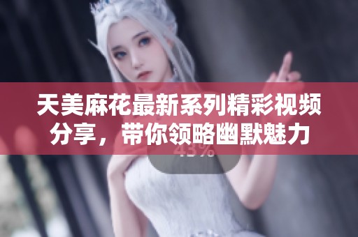 天美麻花最新系列精彩视频分享，带你领略幽默魅力