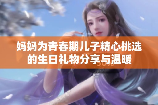 妈妈为青春期儿子精心挑选的生日礼物分享与温暖