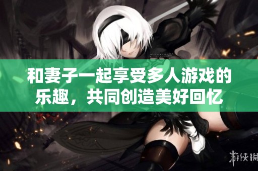 和妻子一起享受多人游戏的乐趣，共同创造美好回忆