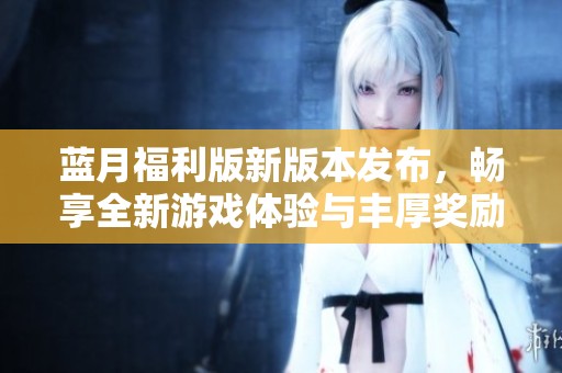 蓝月福利版新版本发布，畅享全新游戏体验与丰厚奖励