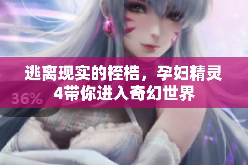 逃离现实的桎梏，孕妇精灵4带你进入奇幻世界