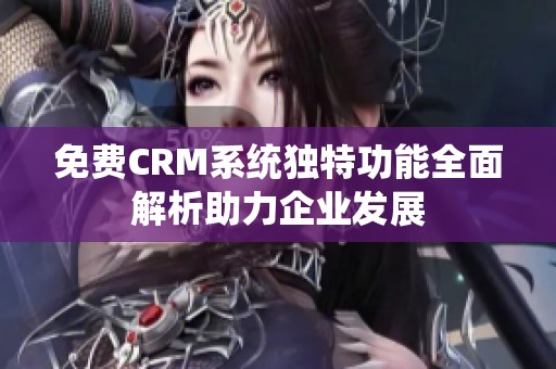 免费CRM系统独特功能全面解析助力企业发展