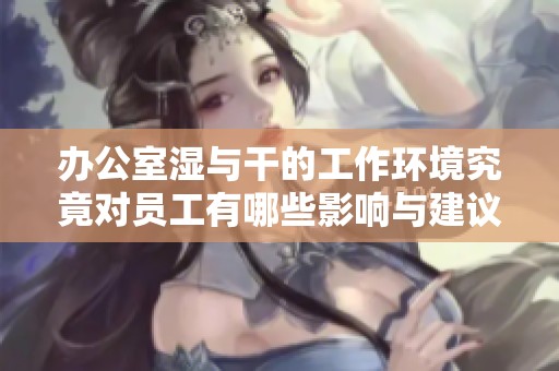 办公室湿与干的工作环境究竟对员工有哪些影响与建议