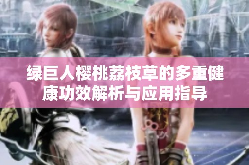 绿巨人樱桃荔枝草的多重健康功效解析与应用指导