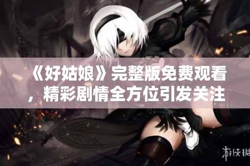 《好姑娘》完整版免费观看，精彩剧情全方位引发关注