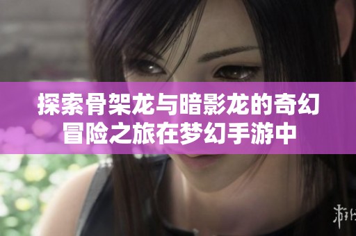 探索骨架龙与暗影龙的奇幻冒险之旅在梦幻手游中