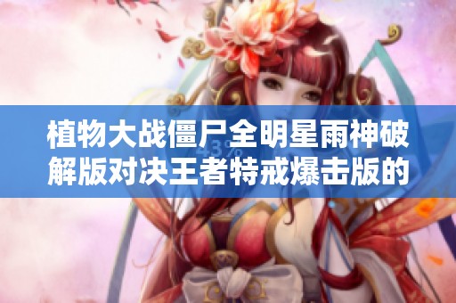 植物大战僵尸全明星雨神破解版对决王者特戒爆击版的精彩解析