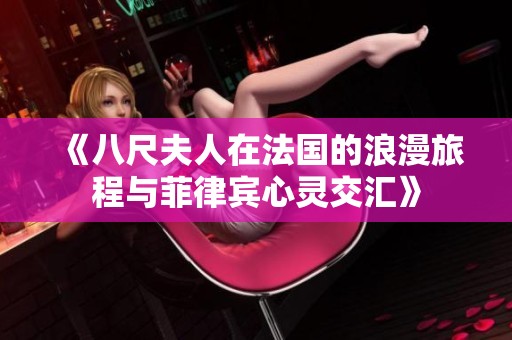 《八尺夫人在法国的浪漫旅程与菲律宾心灵交汇》