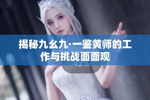 揭秘九幺九·一鉴黄师的工作与挑战面面观