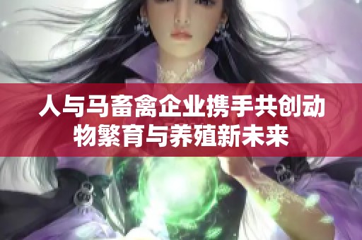 人与马畜禽企业携手共创动物繁育与养殖新未来