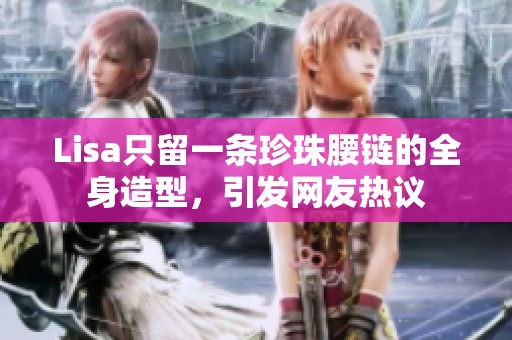 Lisa只留一条珍珠腰链的全身造型，引发网友热议