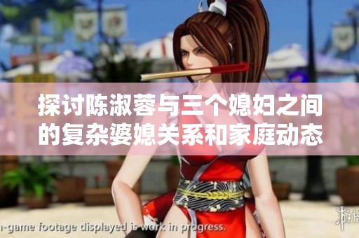 探讨陈淑蓉与三个媳妇之间的复杂婆媳关系和家庭动态