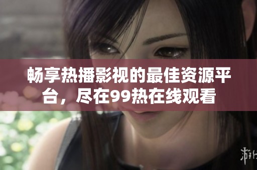 畅享热播影视的最佳资源平台，尽在99热在线观看
