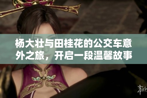 杨大壮与田桂花的公交车意外之旅，开启一段温馨故事