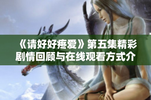 《请好好疼爱》第五集精彩剧情回顾与在线观看方式介绍