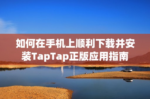 如何在手机上顺利下载并安装TapTap正版应用指南