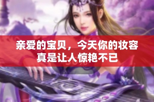 亲爱的宝贝，今天你的妆容真是让人惊艳不已