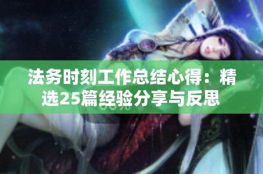 法务时刻工作总结心得：精选25篇经验分享与反思
