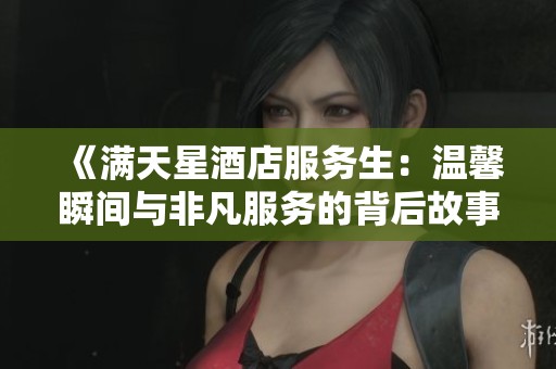《满天星酒店服务生：温馨瞬间与非凡服务的背后故事》