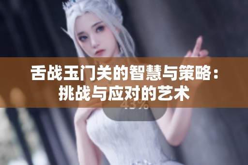舌战玉门关的智慧与策略：挑战与应对的艺术