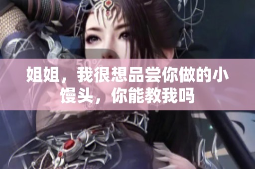 姐姐，我很想品尝你做的小馒头，你能教我吗
