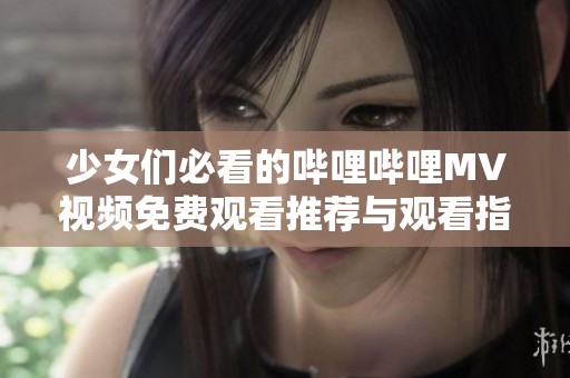 少女们必看的哔哩哔哩MV视频免费观看推荐与观看指南
