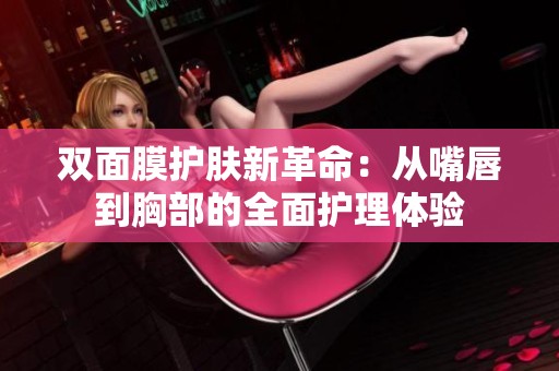 双面膜护肤新革命：从嘴唇到胸部的全面护理体验