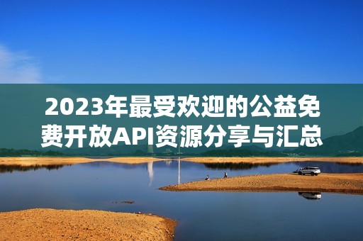 2023年最受欢迎的公益免费开放API资源分享与汇总