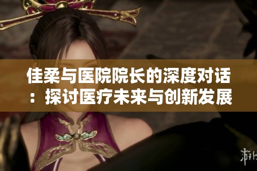 佳柔与医院院长的深度对话：探讨医疗未来与创新发展