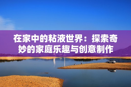 在家中的粘液世界：探索奇妙的家庭乐趣与创意制作