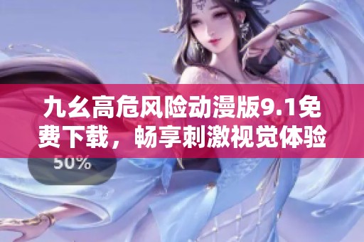 九幺高危风险动漫版9.1免费下载，畅享刺激视觉体验