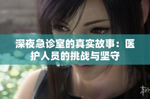 深夜急诊室的真实故事：医护人员的挑战与坚守
