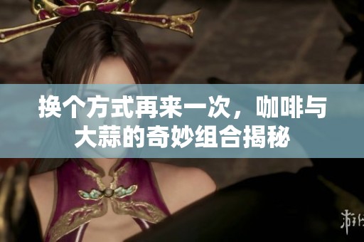 换个方式再来一次，咖啡与大蒜的奇妙组合揭秘