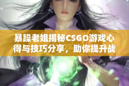 暴躁老姐揭秘CSGO游戏心得与技巧分享，助你提升战斗力
