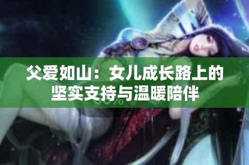 父爱如山：女儿成长路上的坚实支持与温暖陪伴
