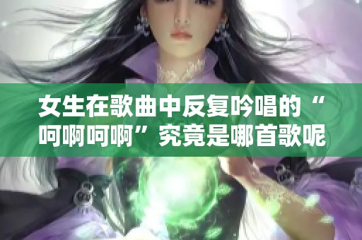 女生在歌曲中反复吟唱的“呵啊呵啊”究竟是哪首歌呢
