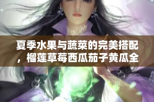 夏季水果与蔬菜的完美搭配，榴莲草莓西瓜茄子黄瓜全解析