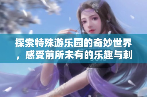 探索特殊游乐园的奇妙世界，感受前所未有的乐趣与刺激