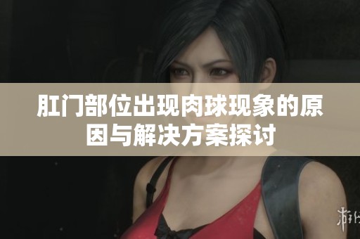 肛门部位出现肉球现象的原因与解决方案探讨