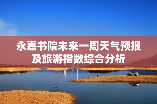 永嘉书院未来一周天气预报及旅游指数综合分析