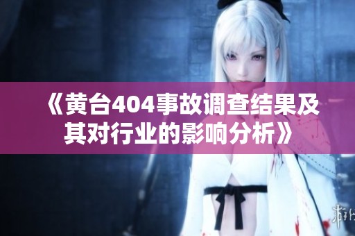 《黄台404事故调查结果及其对行业的影响分析》